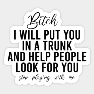 Bitch I Will Put You In A Trunk And Help People Look For You Stop Playing With Me - Funny Sayings Sticker